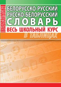 Белорусско-русский, русско-белорусский словарь. Весь школьный курс в таблицах